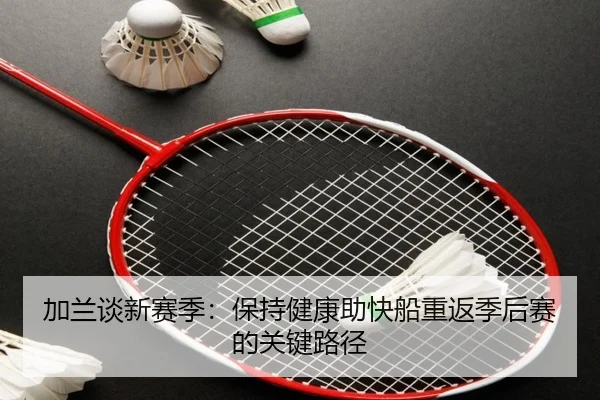 加兰谈新赛季：保持健康助快船重返季后赛的关键路径